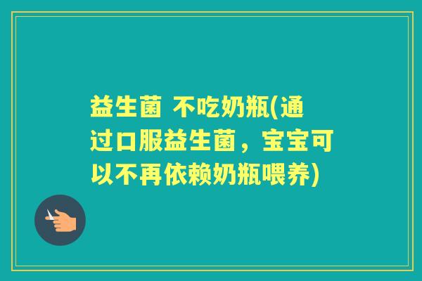益生菌 不吃奶瓶(通过口服益生菌，宝宝可以不再依赖奶瓶喂养)