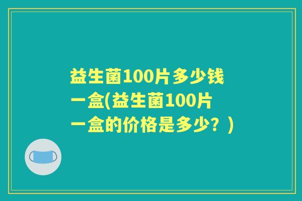 益生菌100片多少钱一盒(益生菌100片一盒的价格是多少?) 益生菌100片多少钱一盒(益生菌100片一盒的价格是多少?)