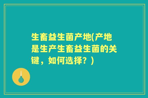 生畜益生菌产地(产地是生产生畜益生菌的关键，如何选择？)