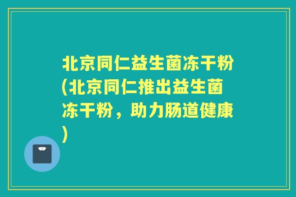 北京同仁益生菌冻干粉(北京同仁推出益生菌冻干粉，助力肠道健康)