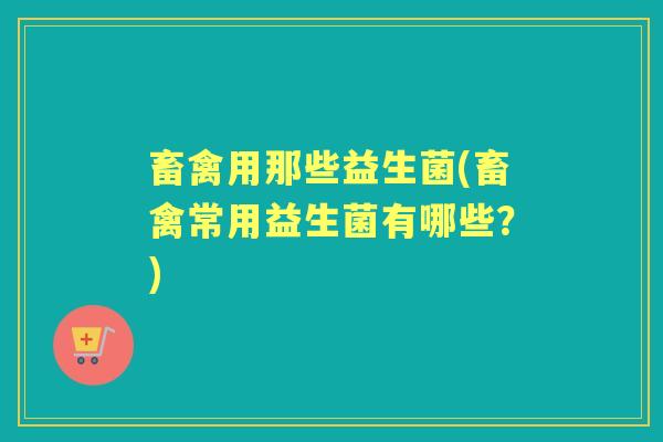 畜禽用那些益生菌(畜禽常用益生菌有哪些?) 畜禽用那些益生菌(畜禽常用益生菌有哪些?)