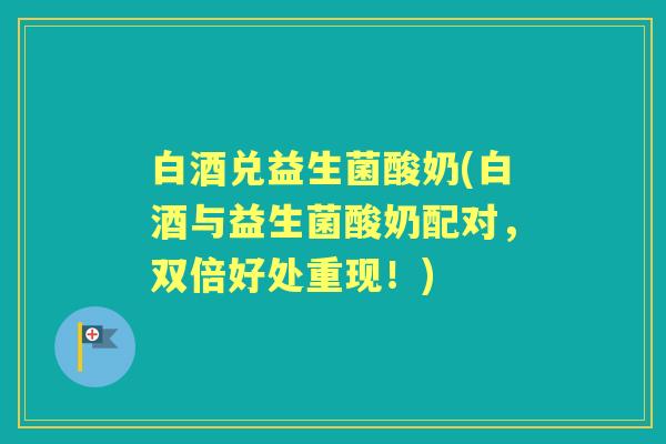 白酒兑益生菌酸奶(白酒与益生菌酸奶配对，双倍好处重现！)
