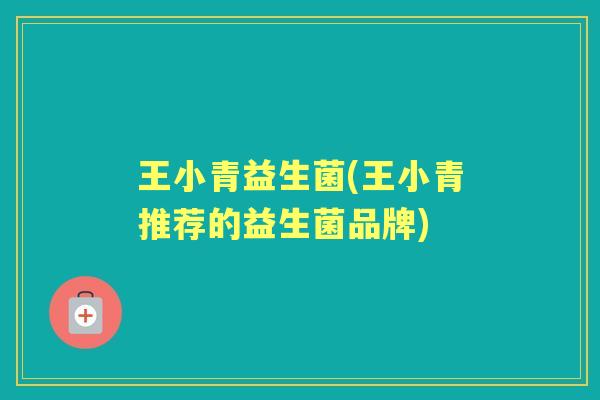 王小青益生菌(王小青推荐的益生菌品牌) 王小青益生菌(王小青推荐的益生菌品牌)