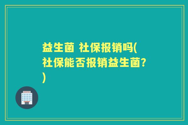 益生菌 社保报销吗(社保能否报销益生菌？)