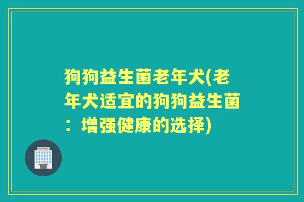 狗狗益生菌老年犬(老年犬适宜的狗狗益生菌:增强健康的选择) 狗狗益生菌老年犬(老年犬适宜的狗狗益生菌:增强健康的选择)