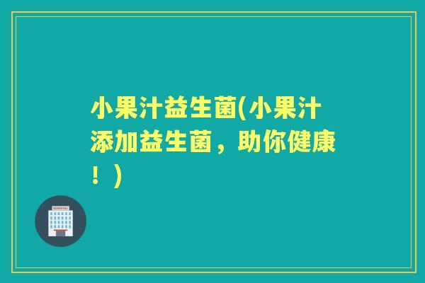 小果汁益生菌(小果汁添加益生菌，助你健康！)