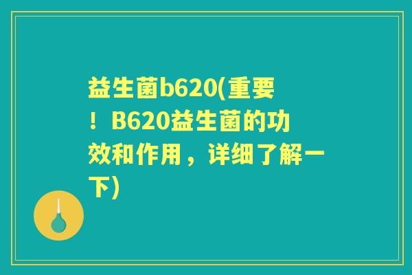 益生菌b620(重要！B620益生菌的功效和作用，详细了解一下)