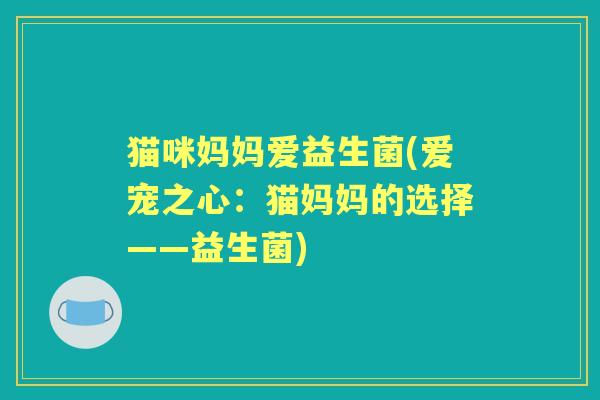 猫咪妈妈爱益生菌(爱宠之心:猫妈妈的选择——益生菌) 猫咪妈妈爱益生菌(爱宠之心:猫妈妈的选择——益生菌)