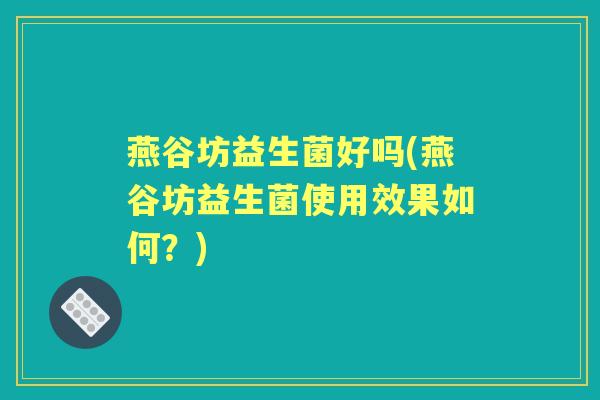燕谷坊益生菌好吗(燕谷坊益生菌使用效果如何?) 燕谷坊益生菌好吗(燕谷坊益生菌使用效果如何?)