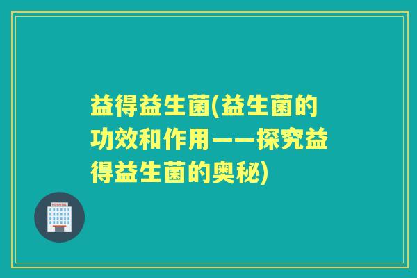 益得益生菌(益生菌的功效和作用——探究益得益生菌的奥秘) 益得益生菌(益生菌的功效和作用——探究益得益生菌的奥秘)