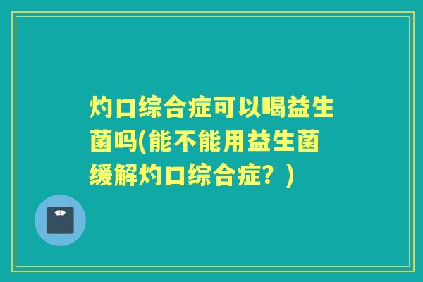 灼口综合症可以喝益生菌吗(能不能用益生菌缓解灼口综合症？)