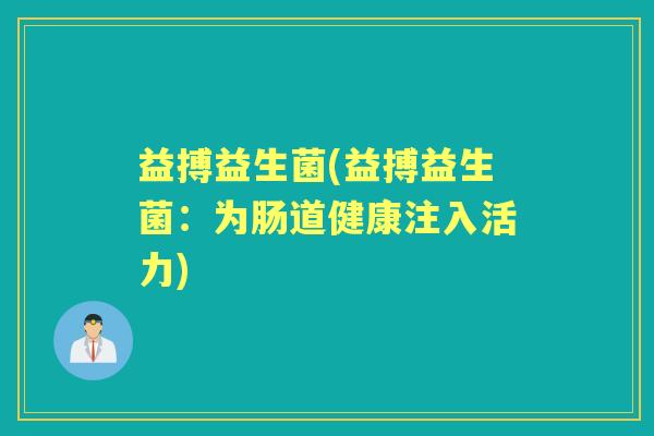 益搏益生菌(益搏益生菌:为肠道健康注入活力) 益搏益生菌(益搏益生菌:为肠道健康注入活力)