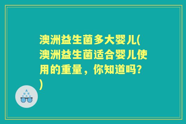 澳洲益生菌多大婴儿(澳洲益生菌适合婴儿使用的重量,你知道吗?) 澳洲益生菌多大婴儿(澳洲益生菌适合婴儿使用的重量,你知道吗?)
