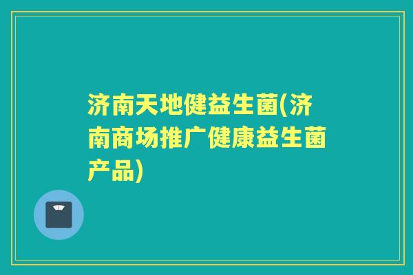 济南天地健益生菌(济南商场推广健康益生菌产品)