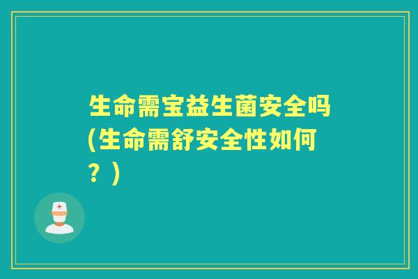 生命需宝益生菌安全吗(生命需舒安全性如何?) 生命需宝益生菌安全吗(生命需舒安全性如何?)