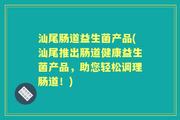 汕尾肠道益生菌产品(汕尾推出肠道健康益生菌产品,助您轻松调理肠道!) 汕尾肠道益生菌产品(汕尾推出肠道健康益生菌产品,助您轻松调理肠道!)