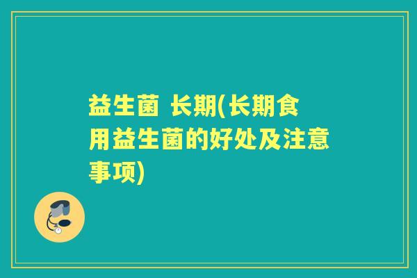 益生菌 长期(长期食用益生菌的好处及注意事项) 益生菌 长期(长期食用益生菌的好处及注意事项)