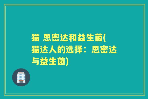 猫 思密达和益生菌(猫达人的选择:思密达与益生菌) 猫 思密达和益生菌(猫达人的选择:思密达与益生菌)