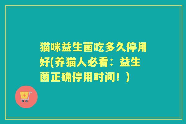 猫咪益生菌吃多久停用好(养猫人必看：益生菌正确停用时间！)