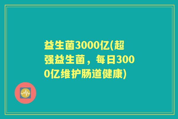 益生菌3000亿(超强益生菌,每日3000亿维护肠道健康) 益生菌3000亿(超强益生菌,每日3000亿维护肠道健康)