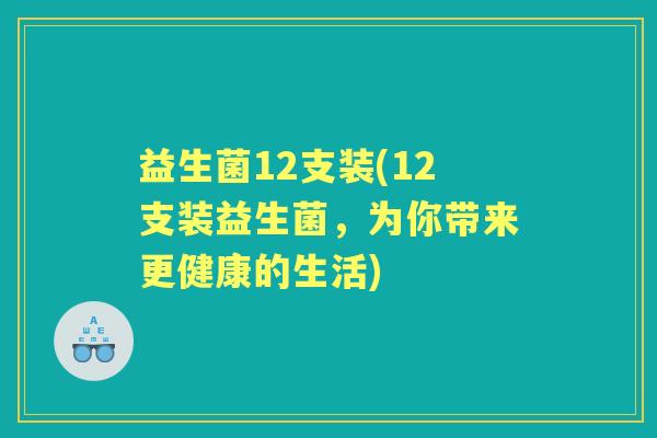 益生菌12支装(12支装益生菌,为你带来更健康的生活) 益生菌12支装(12支装益生菌,为你带来更健康的生活)