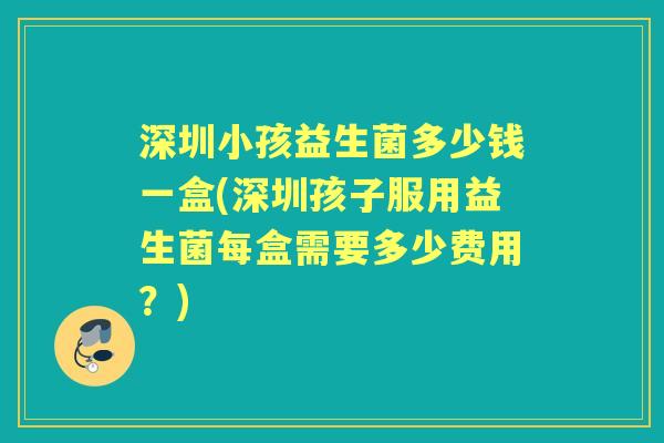 深圳小孩益生菌多少钱一盒(深圳孩子服用益生菌每盒需要多少费用?) 深圳小孩益生菌多少钱一盒(深圳孩子服用益生菌每盒需要多少费用?)