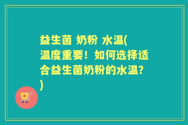 益生菌 奶粉 水温(温度重要!如何选择适合益生菌奶粉的水温?) 益生菌 奶粉 水温(温度重要!如何选择适合益生菌奶粉的水温?)