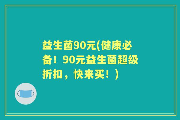 益生菌90元(健康必备！90元益生菌超级折扣，快来买！)