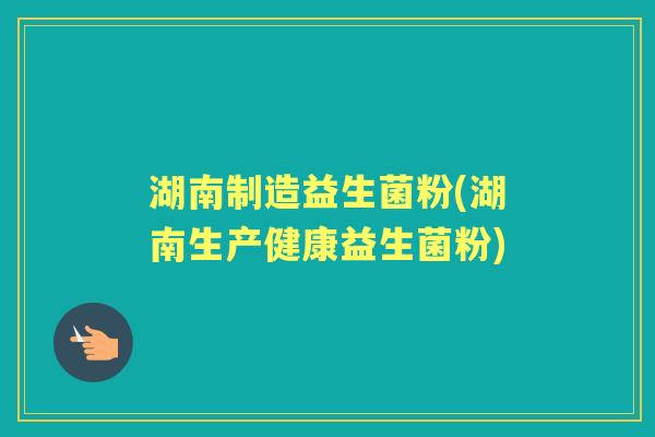 湖南制造益生菌粉(湖南生产健康益生菌粉)