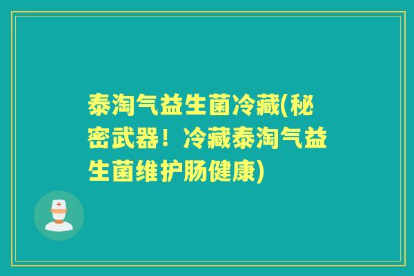 泰淘气益生菌冷藏(秘密武器!冷藏泰淘气益生菌维护肠健康) 泰淘气益生菌冷藏(秘密武器!冷藏泰淘气益生菌维护肠健康)