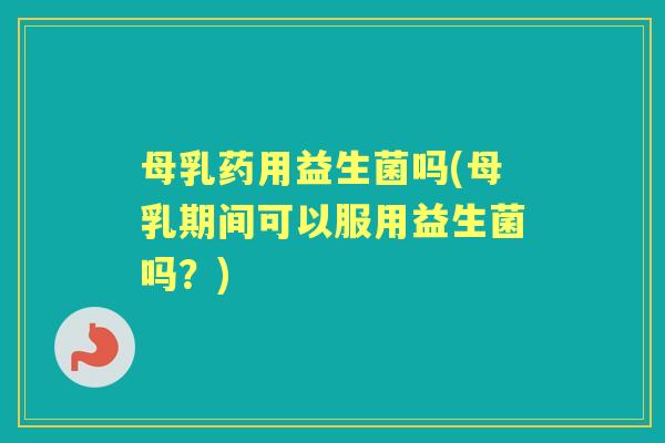 母乳药用益生菌吗(母乳期间可以服用益生菌吗?) 母乳药用益生菌吗(母乳期间可以服用益生菌吗?)