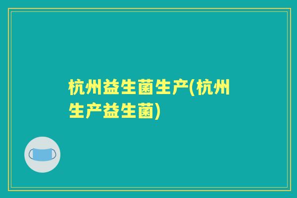 杭州益生菌生产(杭州生产益生菌) 杭州益生菌生产(杭州生产益生菌)