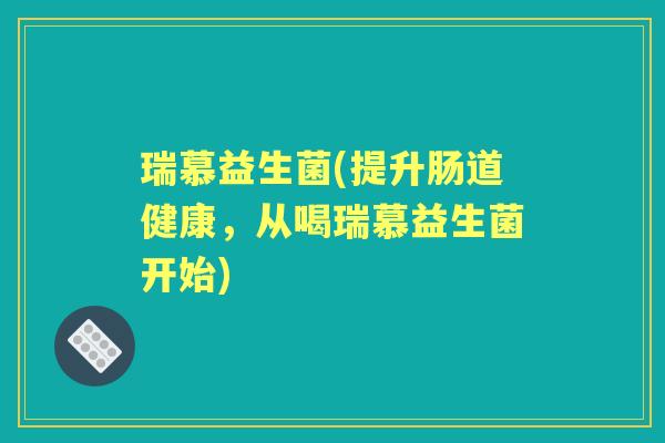 瑞慕益生菌(提升肠道健康，从喝瑞慕益生菌开始)