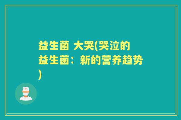益生菌 大哭(哭泣的益生菌：新的营养趋势)