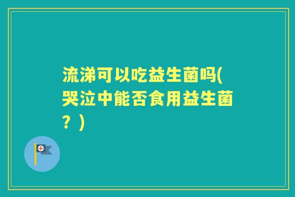 流涕可以吃益生菌吗(哭泣中能否食用益生菌？)