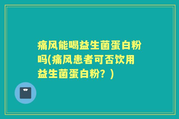 痛风能喝益生菌蛋白粉吗(痛风患者可否饮用益生菌蛋白粉?) 痛风能喝益生菌蛋白粉吗(痛风患者可否饮用益生菌蛋白粉?)