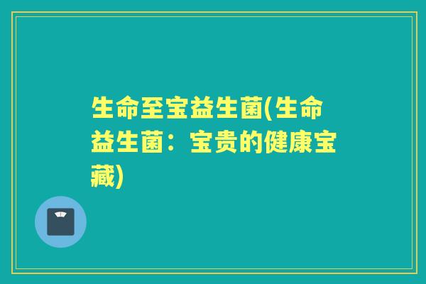 生命至宝益生菌(生命益生菌：宝贵的健康宝藏)