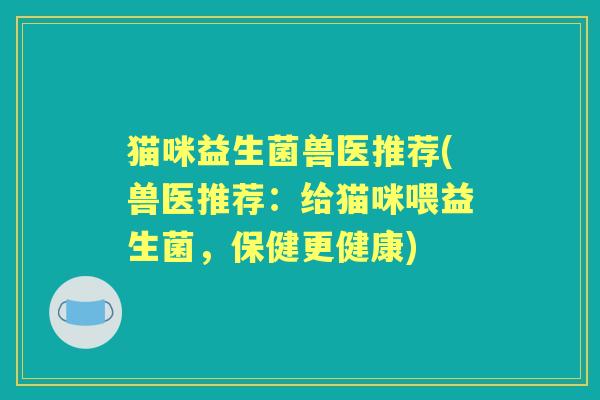 猫咪益生菌兽医推荐(兽医推荐:给猫咪喂益生菌,保健更健康) 猫咪益生菌兽医推荐(兽医推荐:给猫咪喂益生菌,保健更健康)