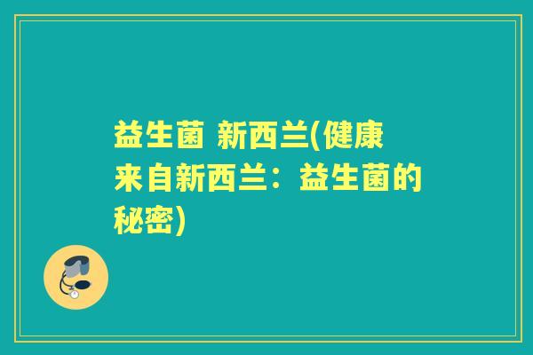 益生菌 新西兰(健康来自新西兰:益生菌的秘密) 益生菌 新西兰(健康来自新西兰:益生菌的秘密)