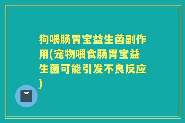 狗喂肠胃宝益生菌副作用(宠物喂食肠胃宝益生菌可能引发不良反应) 狗喂肠胃宝益生菌副作用(宠物喂食肠胃宝益生菌可能引发不良反应)