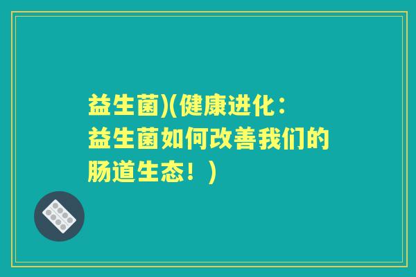 益生菌)(健康进化:益生菌如何改善我们的肠道生态!) 益生菌)(健康进化:益生菌如何改善我们的肠道生态!)