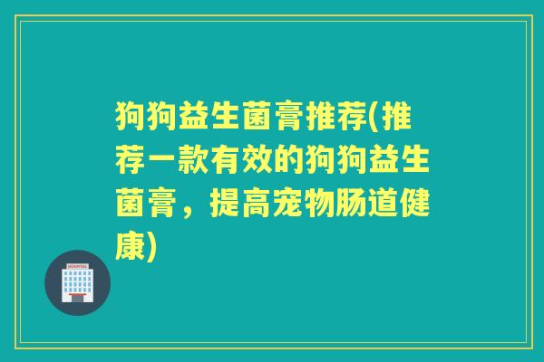 狗狗益生菌膏推荐(推荐一款有效的狗狗益生菌膏,提高宠物肠道健康) 狗狗益生菌膏推荐(推荐一款有效的狗狗益生菌膏,提高宠物肠道健康)