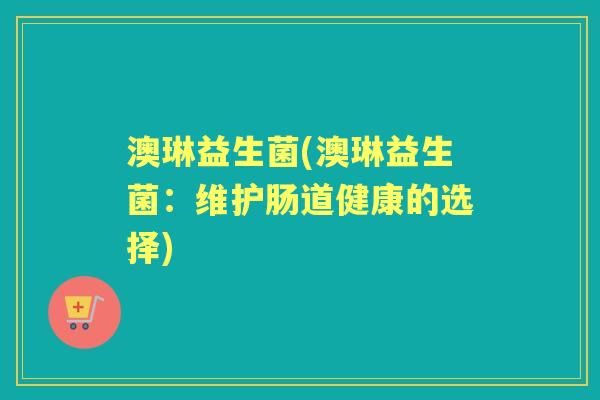 澳琳益生菌(澳琳益生菌:维护肠道健康的选择) 澳琳益生菌(澳琳益生菌:维护肠道健康的选择)