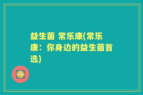 益生菌 常乐康(常乐康：你身边的益生菌首选)