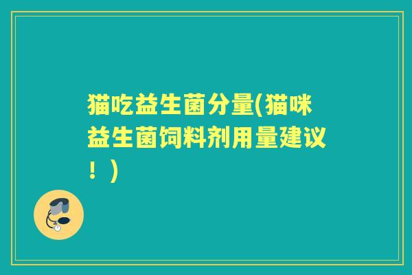 猫吃益生菌分量(猫咪益生菌饲料剂用量建议!) 猫吃益生菌分量(猫咪益生菌饲料剂用量建议!)