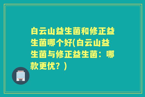 白云山益生菌和修正益生菌哪个好(白云山益生菌与修正益生菌:哪款更优?) 白云山益生菌和修正益生菌哪个好(白云山益生菌与修正益生菌:哪款更优?)