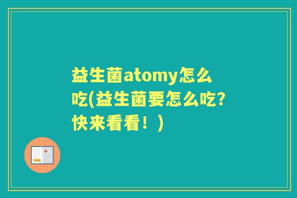 益生菌atomy怎么吃(益生菌要怎么吃?快来看看!) 益生菌atomy怎么吃(益生菌要怎么吃?快来看看!)