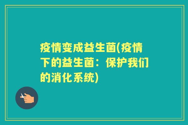 疫情变成益生菌(疫情下的益生菌:保护我们的消化系统) 疫情变成益生菌(疫情下的益生菌:保护我们的消化系统)