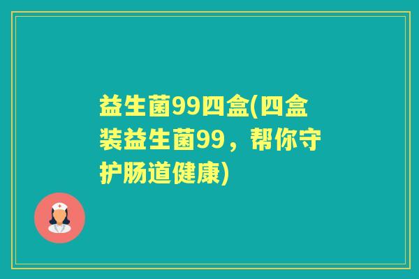 益生菌99四盒(四盒装益生菌99,帮你守护肠道健康) 益生菌99四盒(四盒装益生菌99,帮你守护肠道健康)