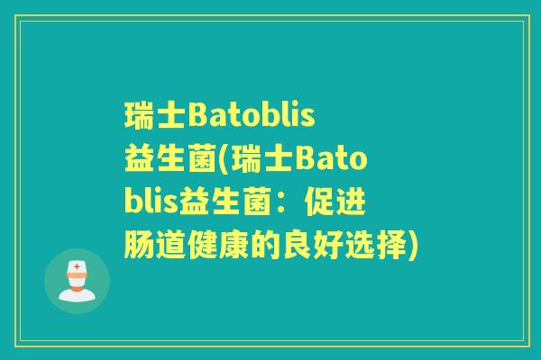 瑞士Batoblis益生菌(瑞士Batoblis益生菌:促进肠道健康的良好选择) 瑞士Batoblis益生菌(瑞士Batoblis益生菌:促进肠道健康的良好选择)